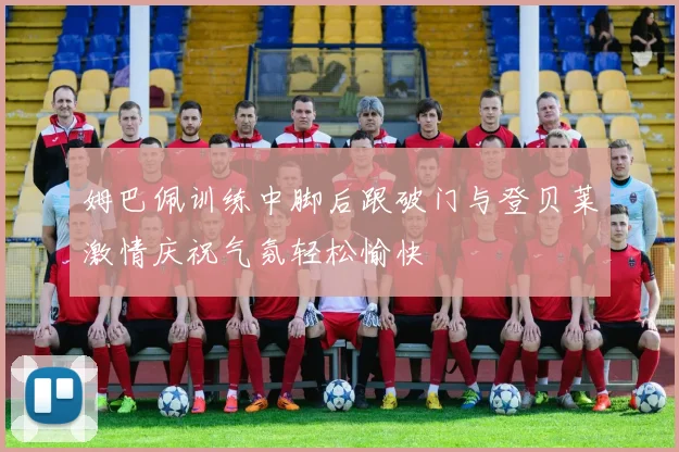 姆巴佩训练中脚后跟破门与登贝莱激情庆祝气氛轻松愉快