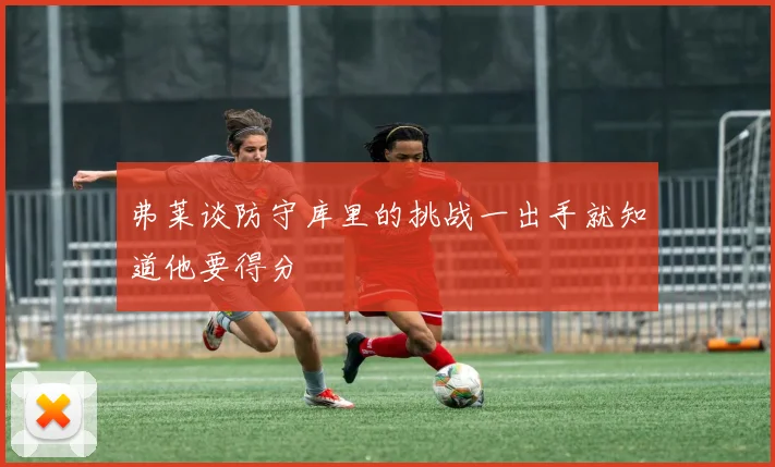 弗莱谈防守库里的挑战一出手就知道他要得分
