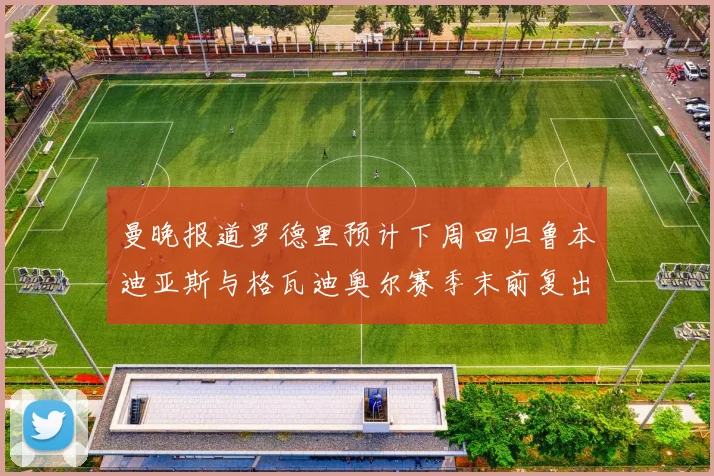 曼晚报道罗德里预计下周回归鲁本迪亚斯与格瓦迪奥尔赛季末前复出
