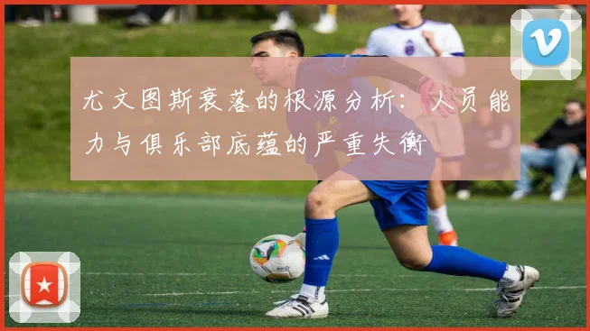 尤文图斯衰落的根源分析：人员能力与俱乐部底蕴的严重失衡