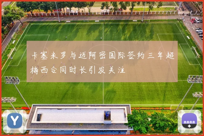 卡塞米罗与迈阿密国际签约三年超梅西合同时长引发关注