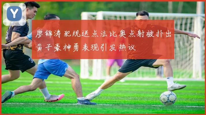 廖锦涛犯规送点法比奥点射被扑出黄子豪神勇表现引发热议