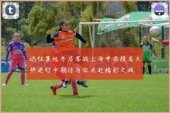 远征集结开启客战上海申花报名火热进行中期待与你共赴精彩之旅