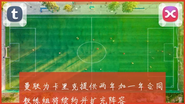 曼联为卡里克提供两年加一年合同教练组将续约并扩充阵容