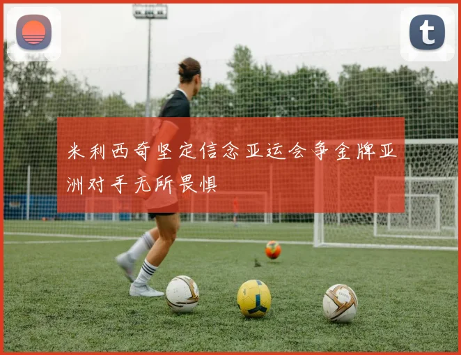 米利西奇坚定信念亚运会争金牌亚洲对手无所畏惧