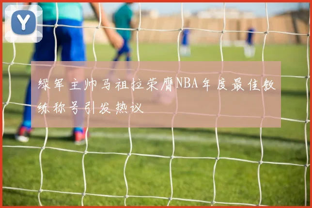 绿军主帅马祖拉荣膺NBA年度最佳教练称号引发热议