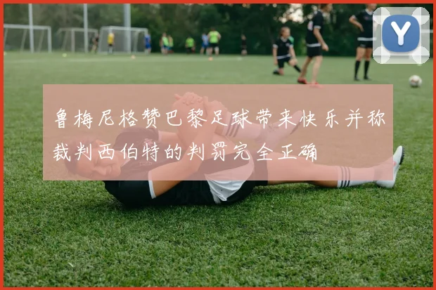 鲁梅尼格赞巴黎足球带来快乐并称裁判西伯特的判罚完全正确
