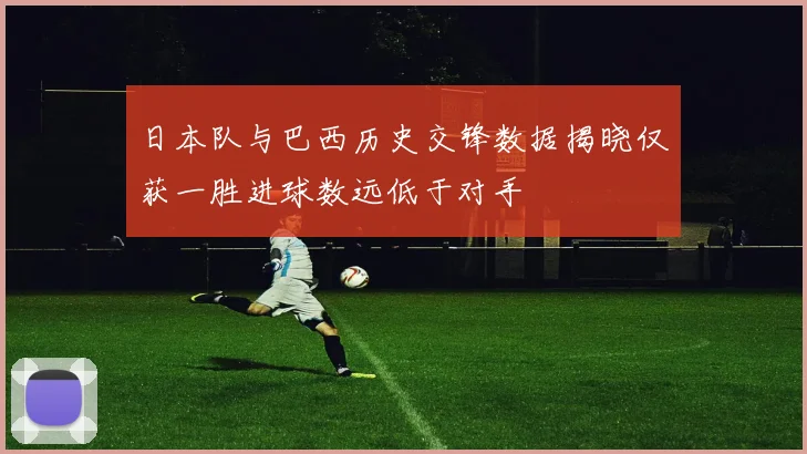日本队与巴西历史交锋数据揭晓仅获一胜进球数远低于对手