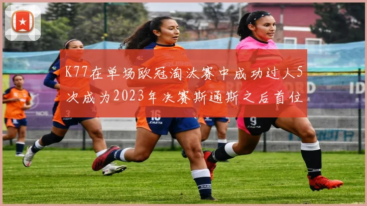 K77在单场欧冠淘汰赛中成功过人5次成为2023年决赛斯通斯之后首位球员
