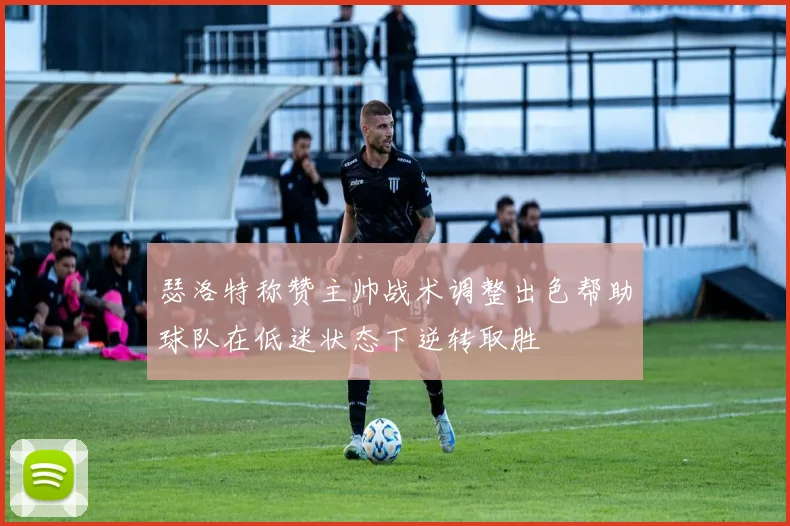 瑟洛特称赞主帅战术调整出色帮助球队在低迷状态下逆转取胜