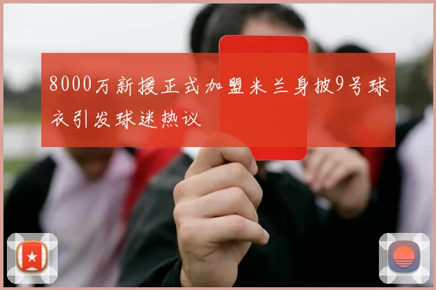8000万新援正式加盟米兰身披9号球衣引发球迷热议