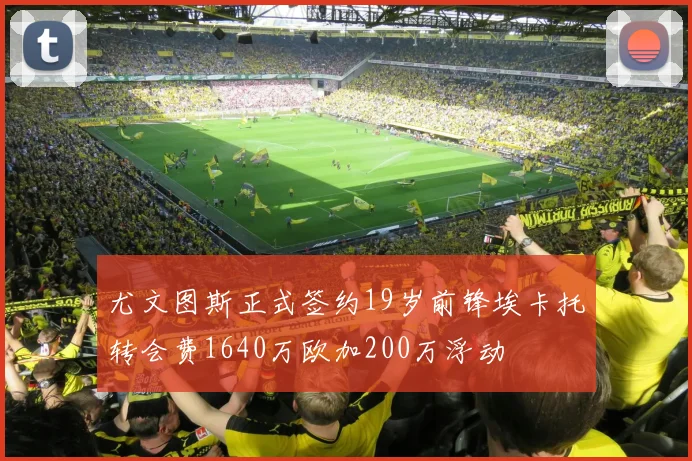 尤文图斯正式签约19岁前锋埃卡托转会费1640万欧加200万浮动