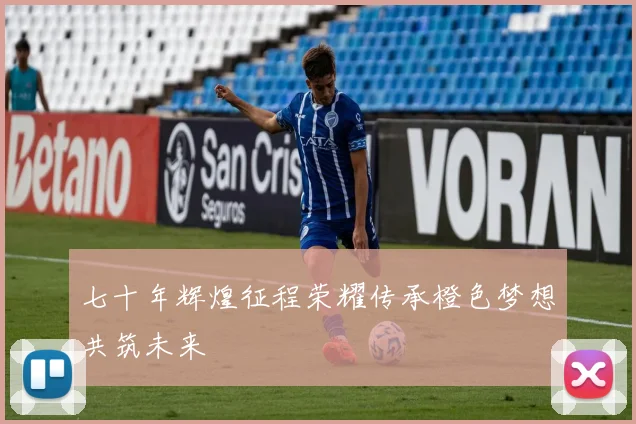七十年辉煌征程荣耀传承橙色梦想共筑未来