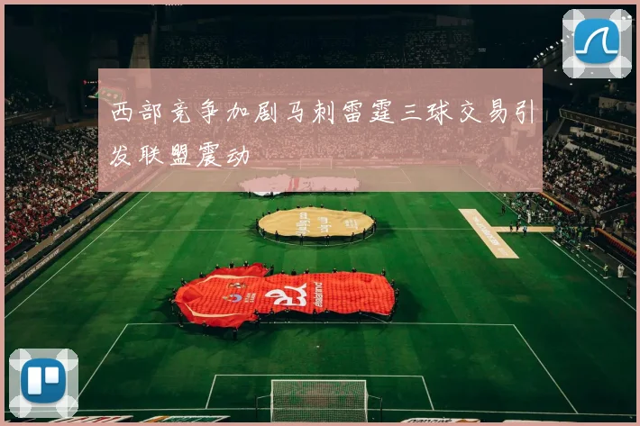 西部竞争加剧马刺雷霆三球交易引发联盟震动