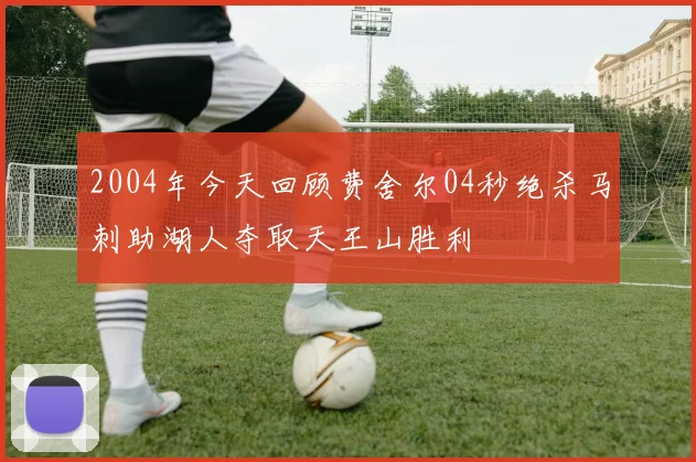 2004年今天回顾费舍尔04秒绝杀马刺助湖人夺取天王山胜利