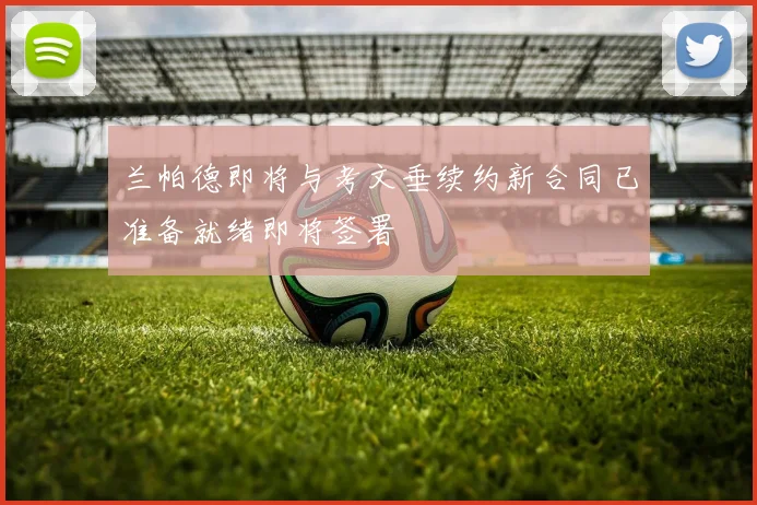 兰帕德即将与考文垂续约新合同已准备就绪即将签署