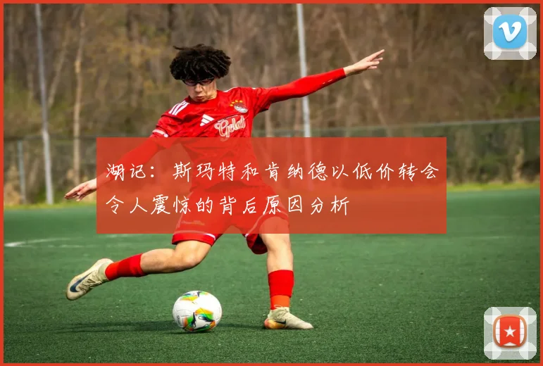 湖记：斯玛特和肯纳德以低价转会令人震惊的背后原因分析