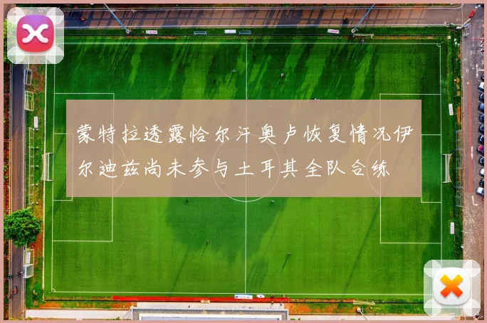 蒙特拉透露恰尔汗奥卢恢复情况伊尔迪兹尚未参与土耳其全队合练