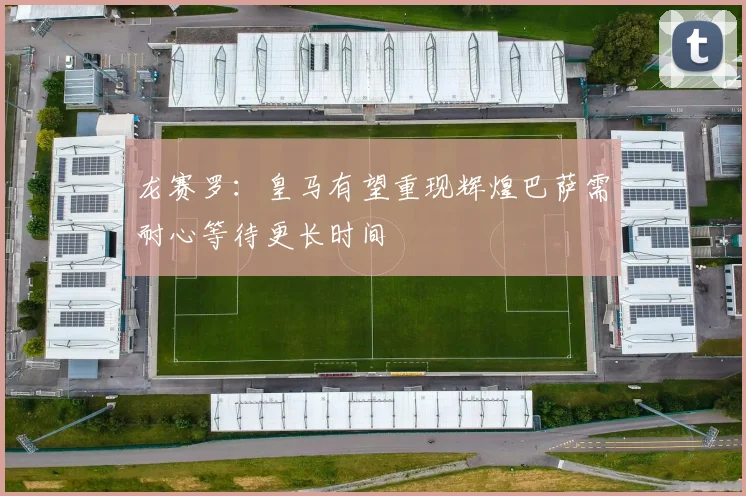 龙赛罗：皇马有望重现辉煌巴萨需耐心等待更长时间
