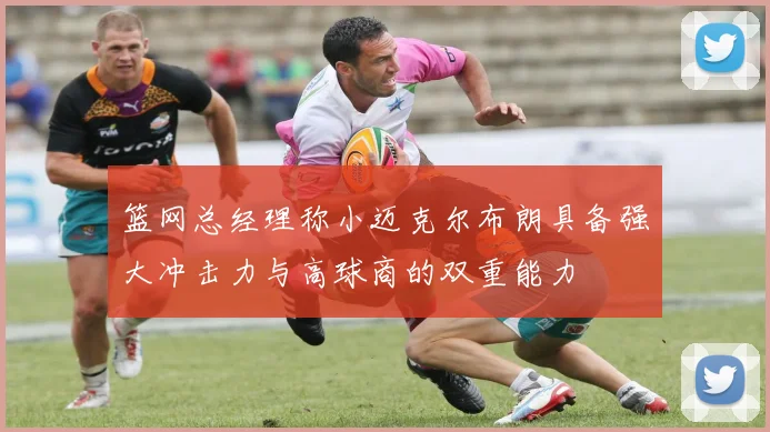 篮网总经理称小迈克尔布朗具备强大冲击力与高球商的双重能力