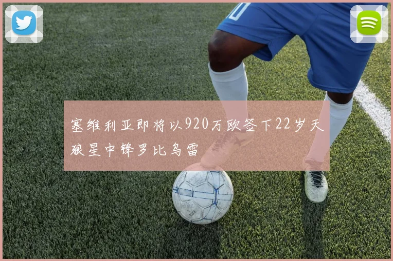 塞维利亚即将以920万欧签下22岁天狼星中锋罗比乌雷