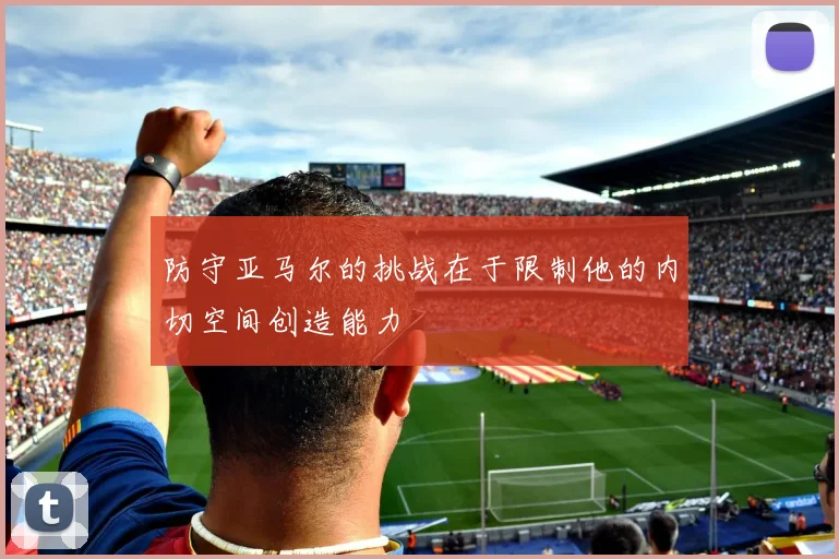 防守亚马尔的挑战在于限制他的内切空间创造能力